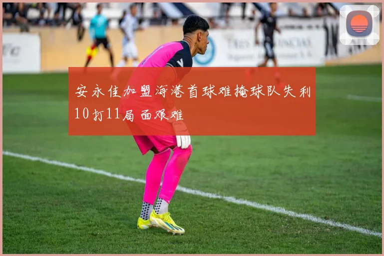 安永佳加盟海港首球难掩球队失利10打11局面艰难