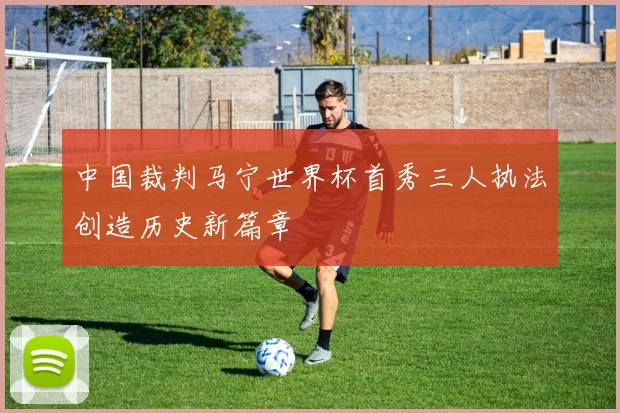 中国裁判马宁世界杯首秀三人执法创造历史新篇章