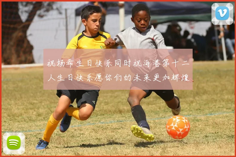 祝杨希生日快乐同时祝海港第十二人生日快乐愿你们的未来更加辉煌