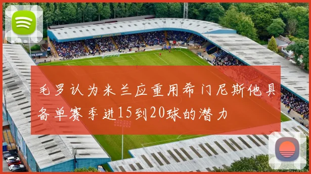 毛罗认为米兰应重用希门尼斯他具备单赛季进15到20球的潜力