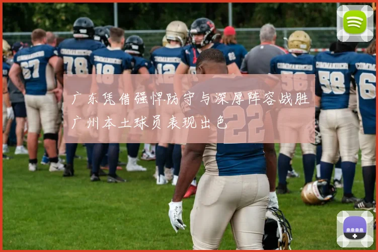 广东凭借强悍防守与深厚阵容战胜广州本土球员表现出色