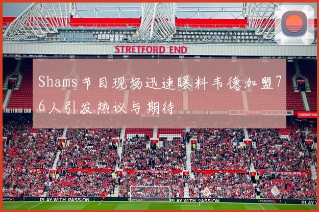 Shams节目现场迅速曝料韦德加盟76人引发热议与期待