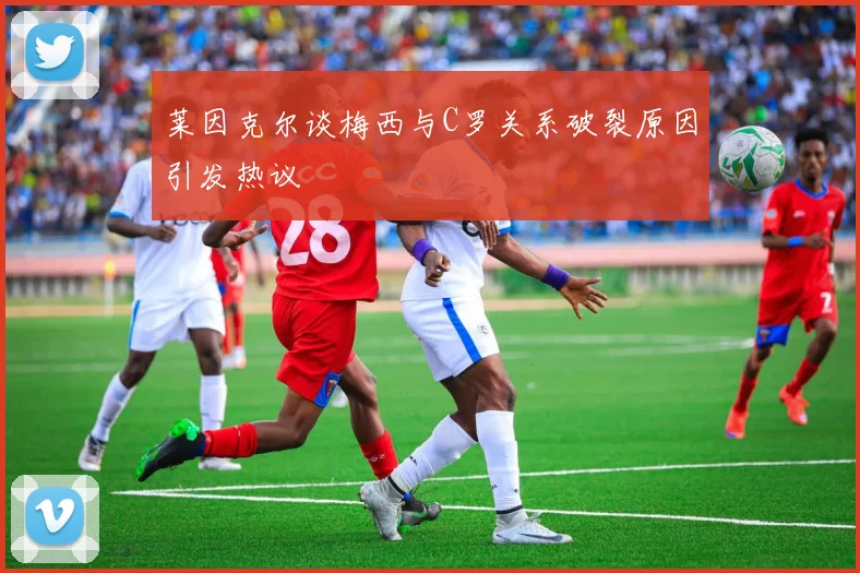 莱因克尔谈梅西与C罗关系破裂原因引发热议