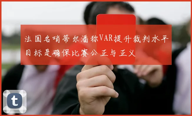 法国名哨蒂尔潘称VAR提升裁判水平目标是确保比赛公正与正义