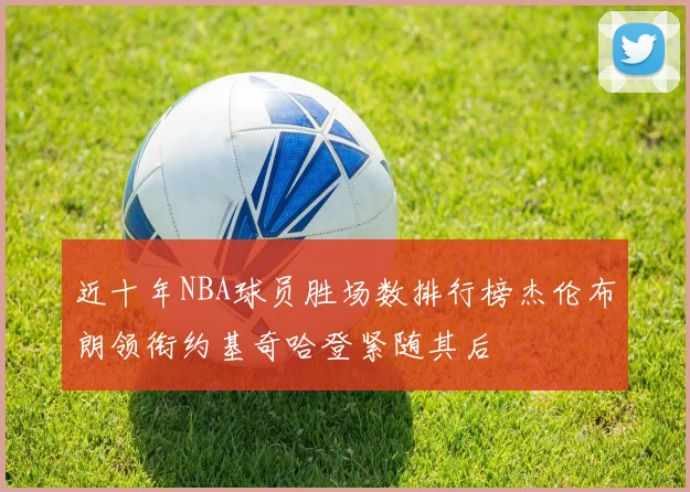 近十年NBA球员胜场数排行榜杰伦布朗领衔约基奇哈登紧随其后