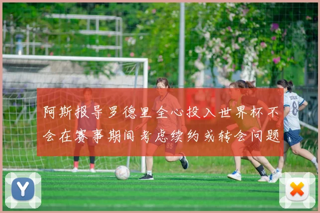阿斯报导罗德里全心投入世界杯不会在赛事期间考虑续约或转会问题