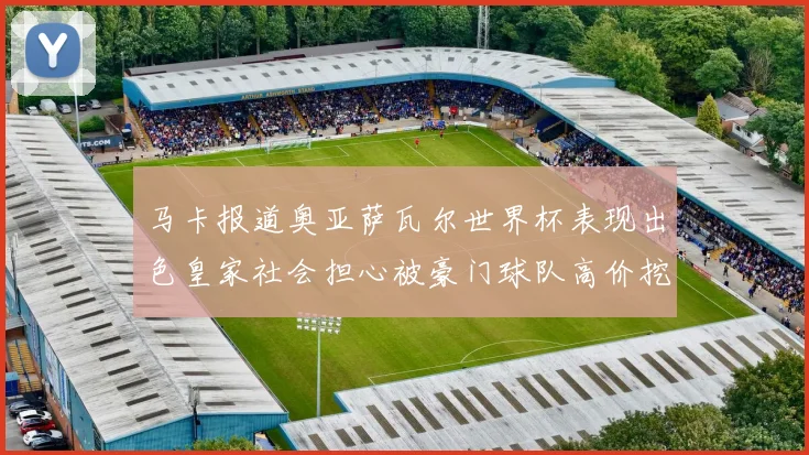马卡报道奥亚萨瓦尔世界杯表现出色皇家社会担心被豪门球队高价挖角