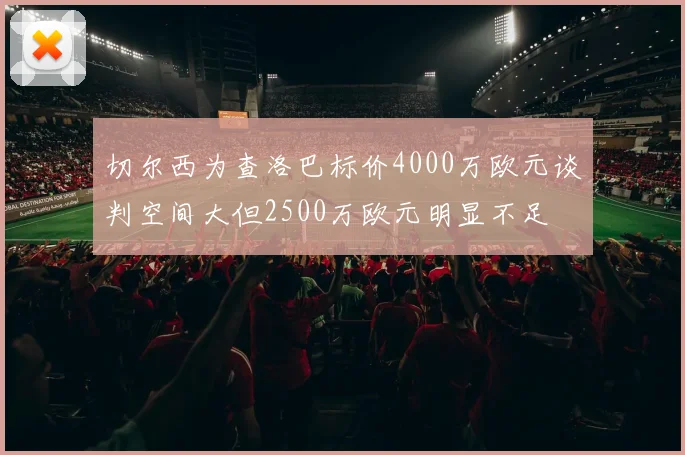 切尔西为查洛巴标价4000万欧元谈判空间大但2500万欧元明显不足